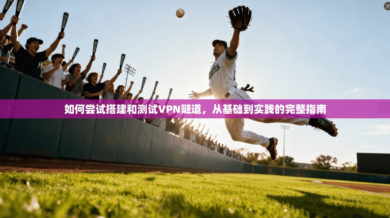 如何尝试搭建和测试VPN隧道,从基础到实践的完整指南 如何尝试搭建和测试VPN隧道,从基础到实践的完整指南