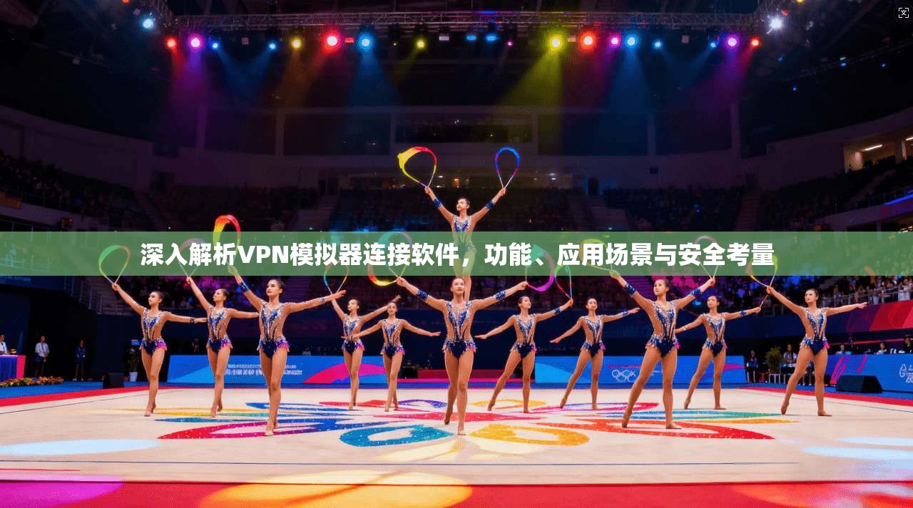 深入解析VPN模拟器连接软件，功能、应用场景与安全考量