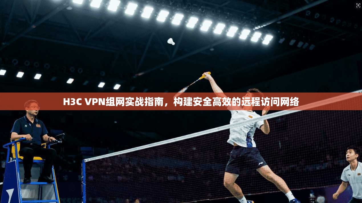 H3C VPN组网实战指南，构建安全高效的远程访问网络