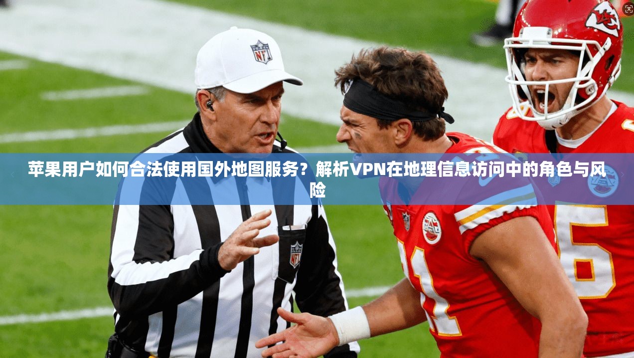 苹果用户如何合法使用国外地图服务?解析VPN在地理信息访问中的角色与风险 苹果用户如何合法使用国外地图服务?解析VPN在地理信息访问中的角色与风险