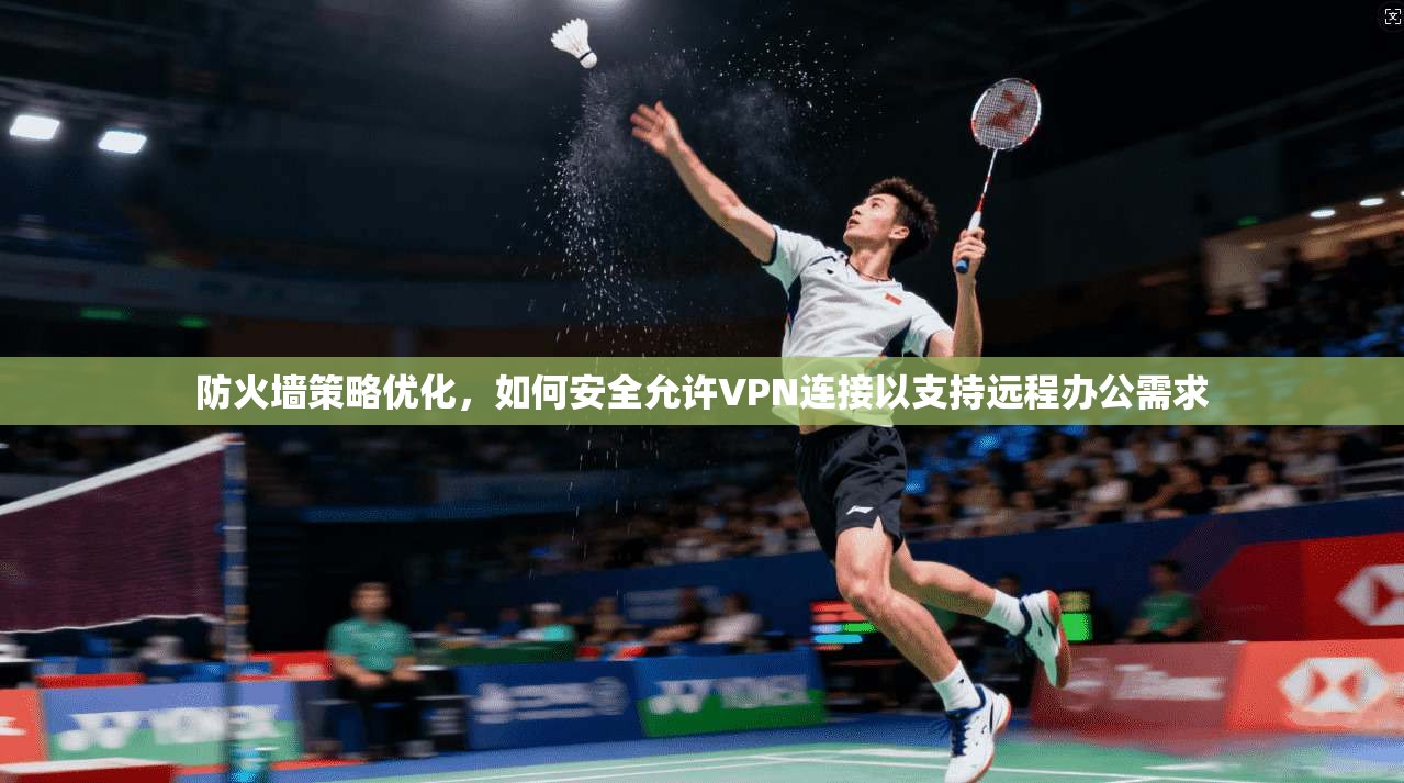 防火墙策略优化，如何安全允许VPN连接以支持远程办公需求
