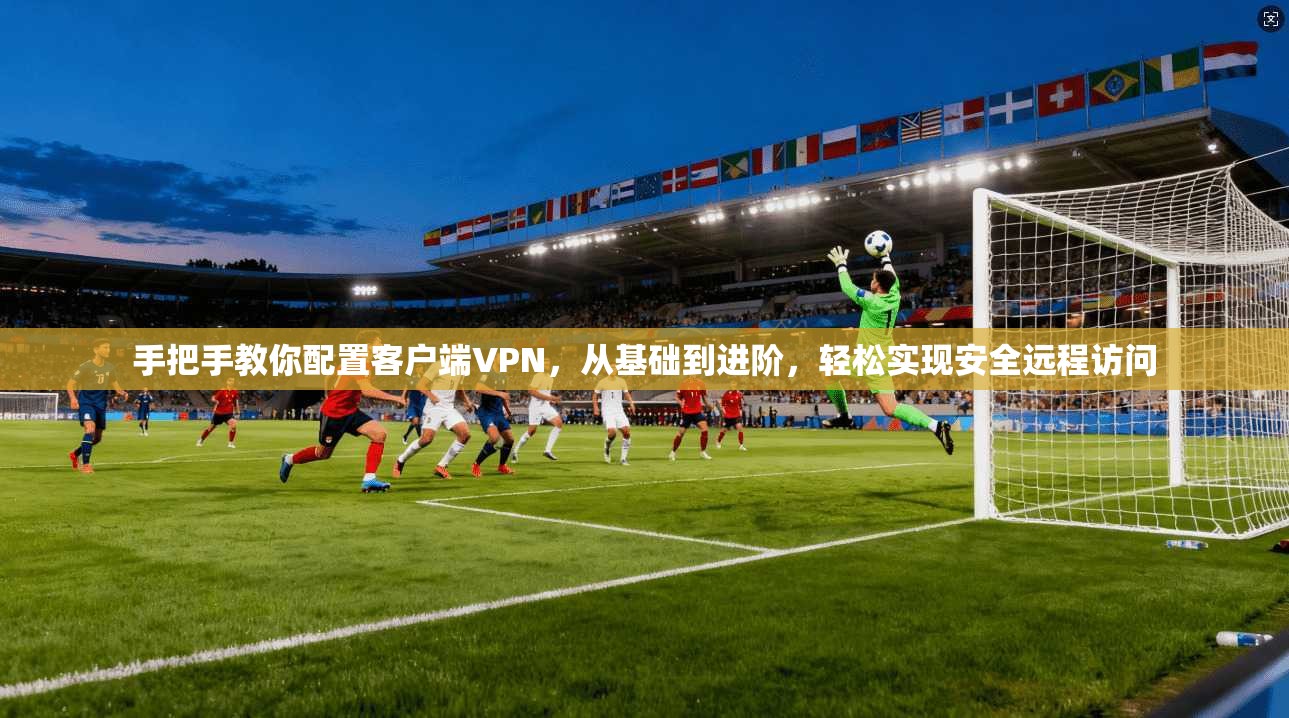 手把手教你配置客户端VPN,从基础到进阶,轻松实现安全远程访问 手把手教你配置客户端VPN,从基础到进阶,轻松实现安全远程访问