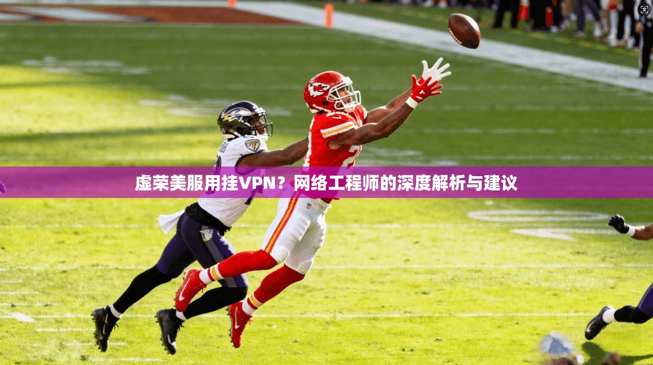 虚荣美服用挂VPN？网络工程师的深度解析与建议