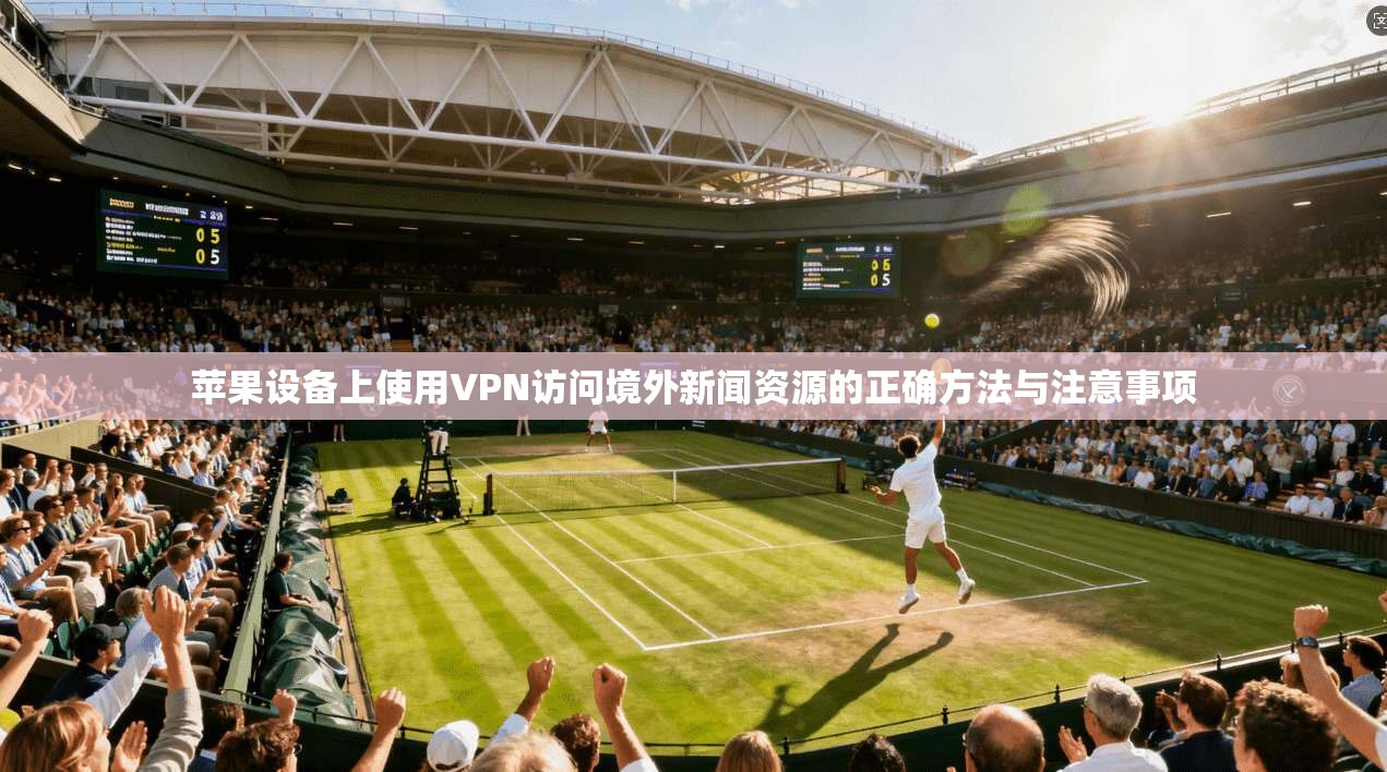 苹果设备上使用VPN访问境外新闻资源的正确方法与注意事项