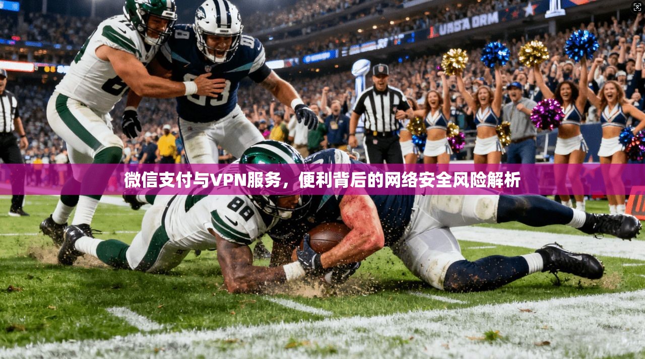 微信支付与VPN服务,便利背后的网络安全风险解析 微信支付与VPN服务,便利背后的网络安全风险解析