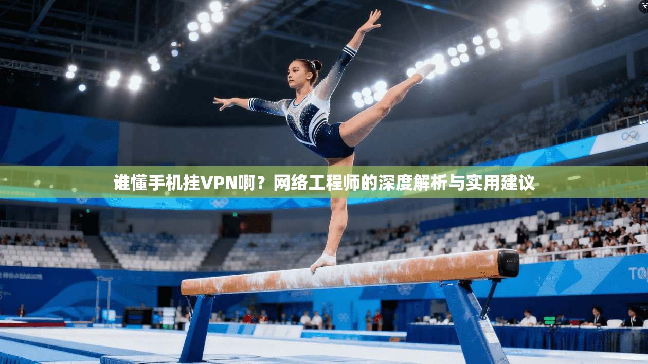 谁懂手机挂VPN啊?网络工程师的深度解析与实用建议 谁懂手机挂VPN啊?网络工程师的深度解析与实用建议