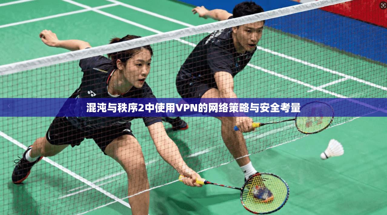 混沌与秩序2中使用VPN的网络策略与安全考量 混沌与秩序2中使用VPN的网络策略与安全考量