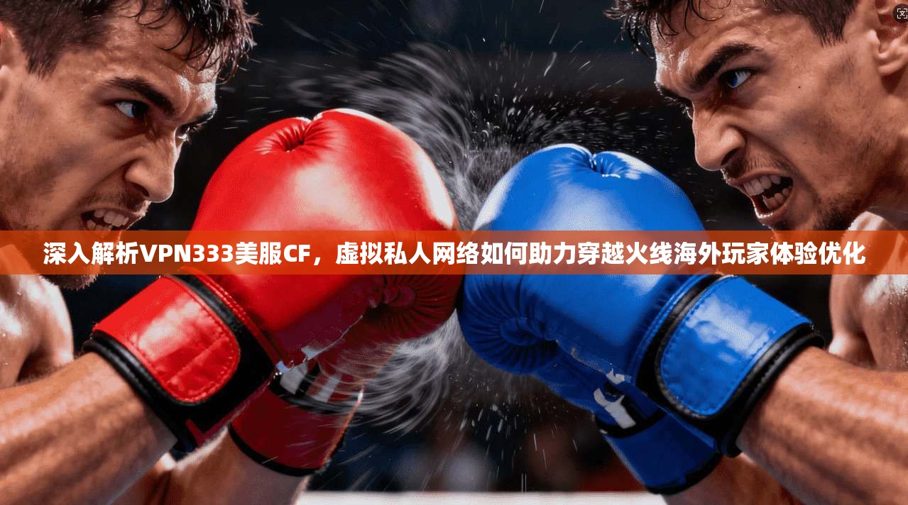 深入解析VPN333美服CF,虚拟私人网络如何助力穿越火线海外玩家体验优化 深入解析VPN333美服CF,虚拟私人网络如何助力穿越火线海外玩家体验优化