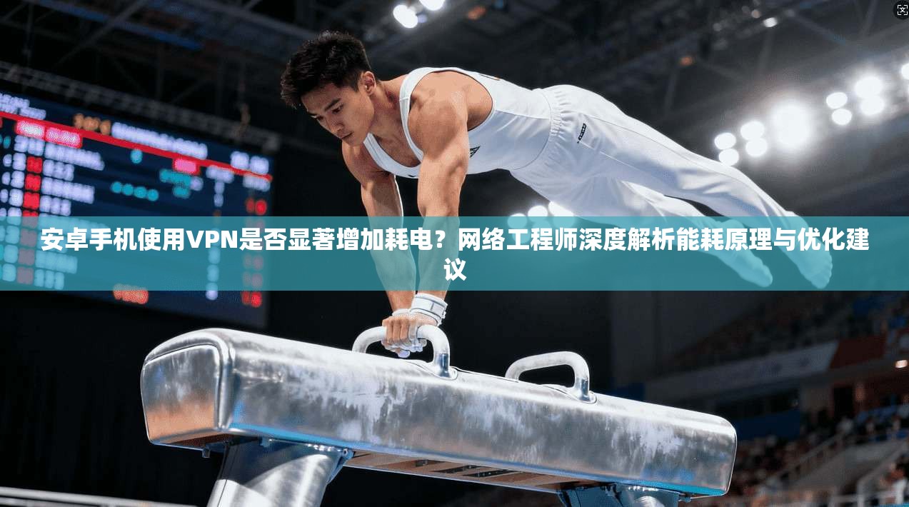 安卓手机使用VPN是否显著增加耗电?网络工程师深度解析能耗原理与优化建议 安卓手机使用VPN是否显著增加耗电?网络工程师深度解析能耗原理与优化建议
