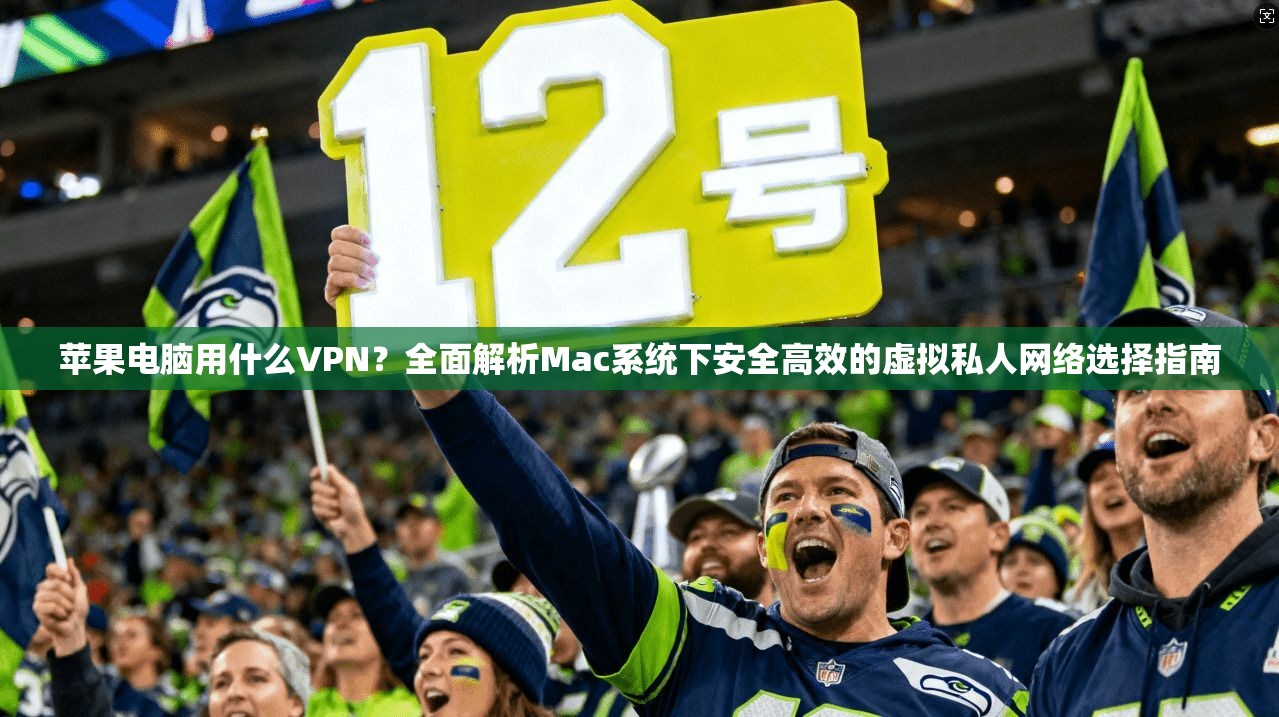 苹果电脑用什么VPN？全面解析Mac系统下安全高效的虚拟私人网络选择指南