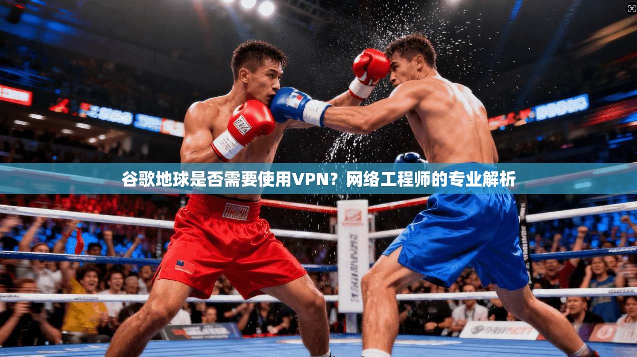 谷歌地球是否需要使用VPN?网络工程师的专业解析 谷歌地球是否需要使用VPN?网络工程师的专业解析