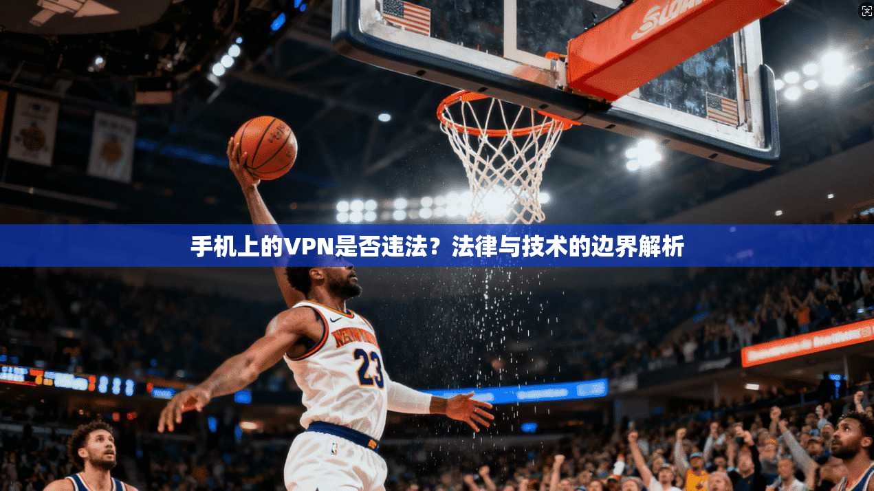 手机上的VPN是否违法?法律与技术的边界解析 手机上的VPN是否违法?法律与技术的边界解析