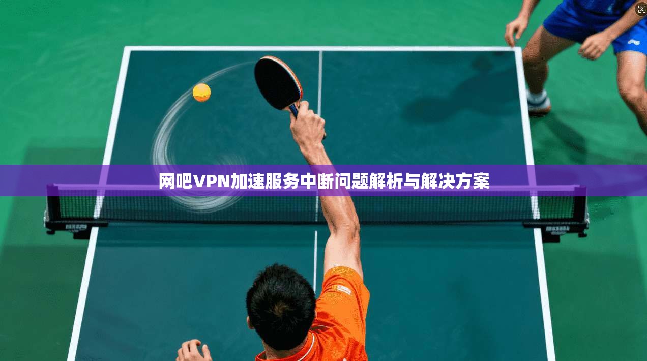 网吧VPN加速服务中断问题解析与解决方案