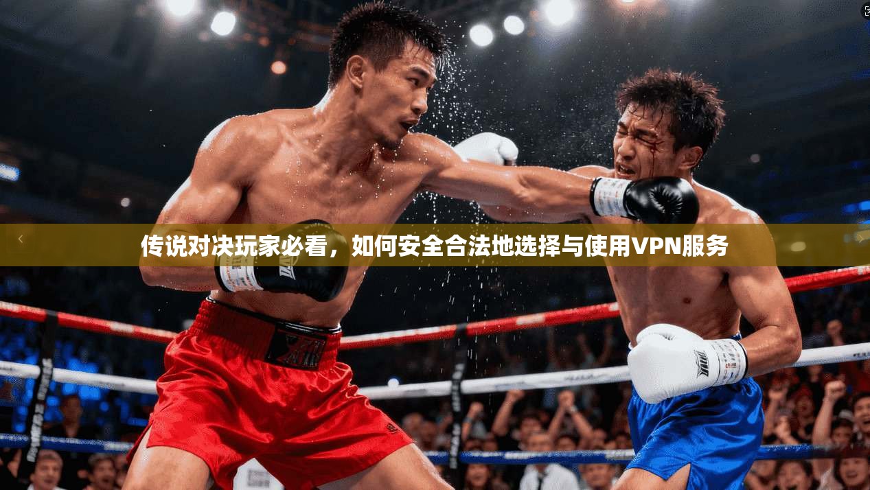 传说对决玩家必看，如何安全合法地选择与使用VPN服务