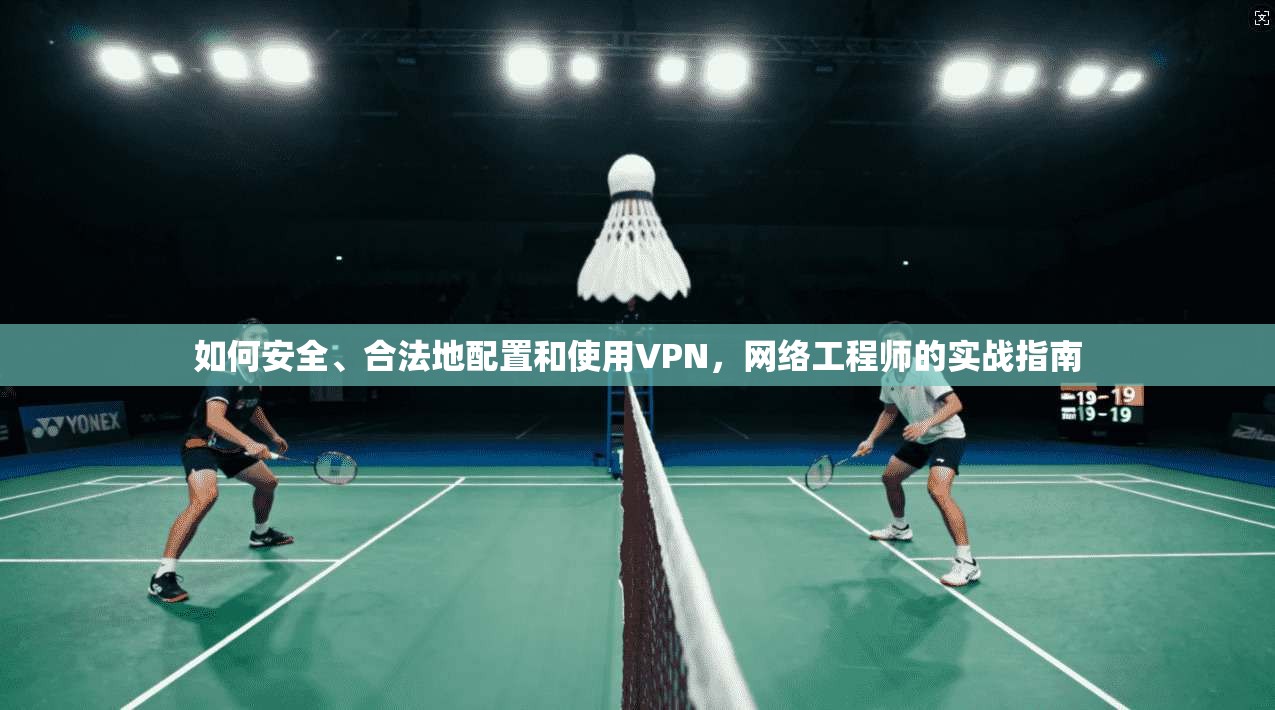 如何安全、合法地配置和使用VPN,网络工程师的实战指南 如何安全、合法地配置和使用VPN,网络工程师的实战指南