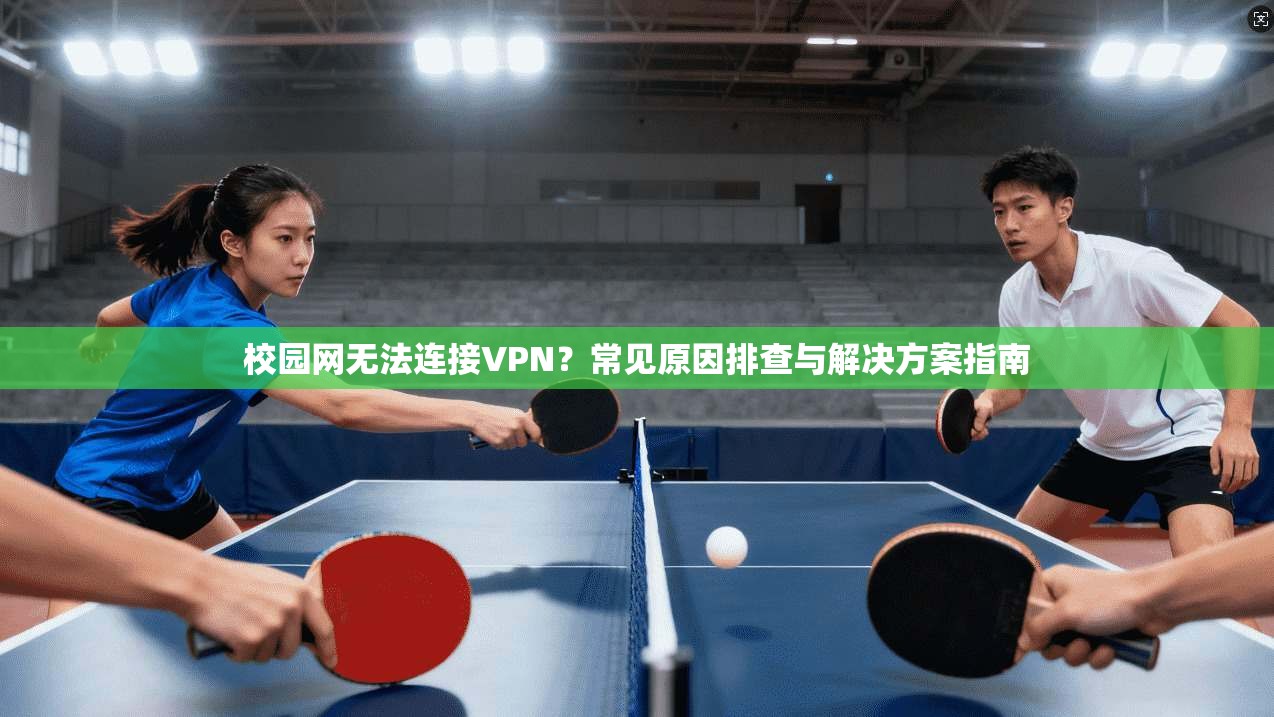 校园网无法连接VPN?常见原因排查与解决方案指南 校园网无法连接VPN?常见原因排查与解决方案指南
