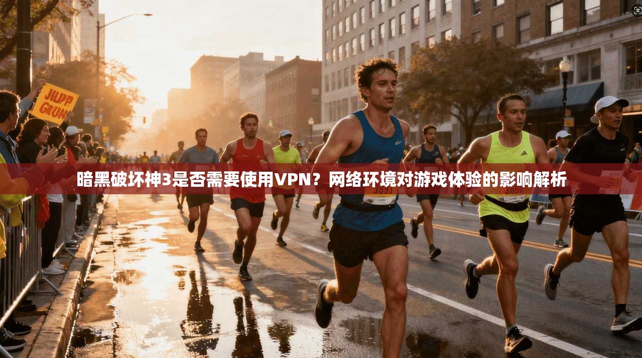 暗黑破坏神3是否需要使用VPN？网络环境对游戏体验的影响解析