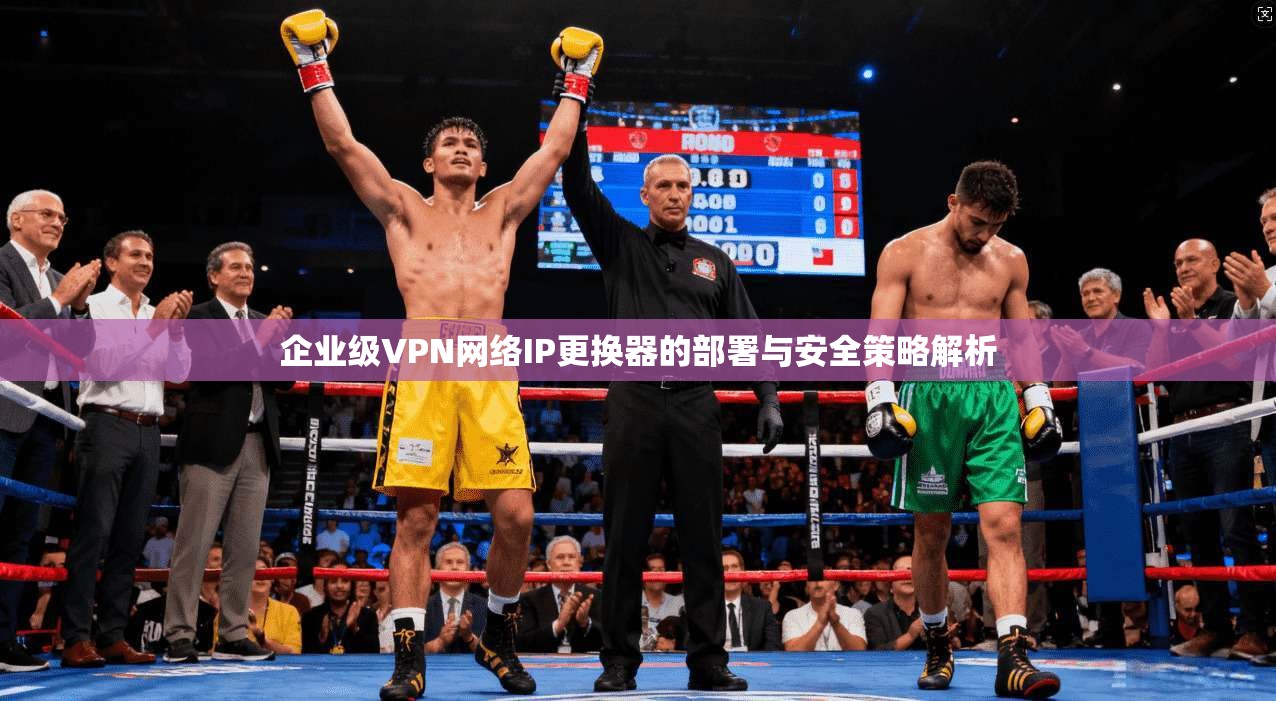 企业级VPN网络IP更换器的部署与安全策略解析 企业级VPN网络IP更换器的部署与安全策略解析