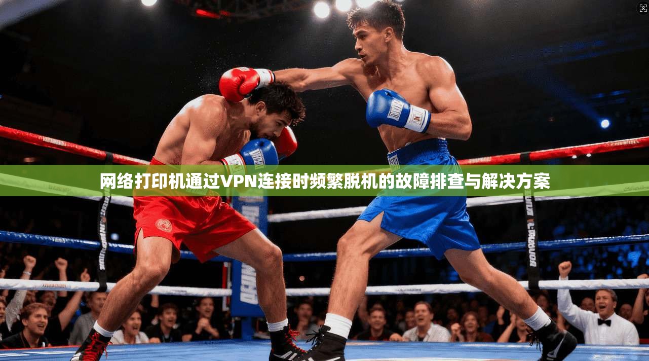 网络打印机通过VPN连接时频繁脱机的故障排查与解决方案 网络打印机通过VPN连接时频繁脱机的故障排查与解决方案