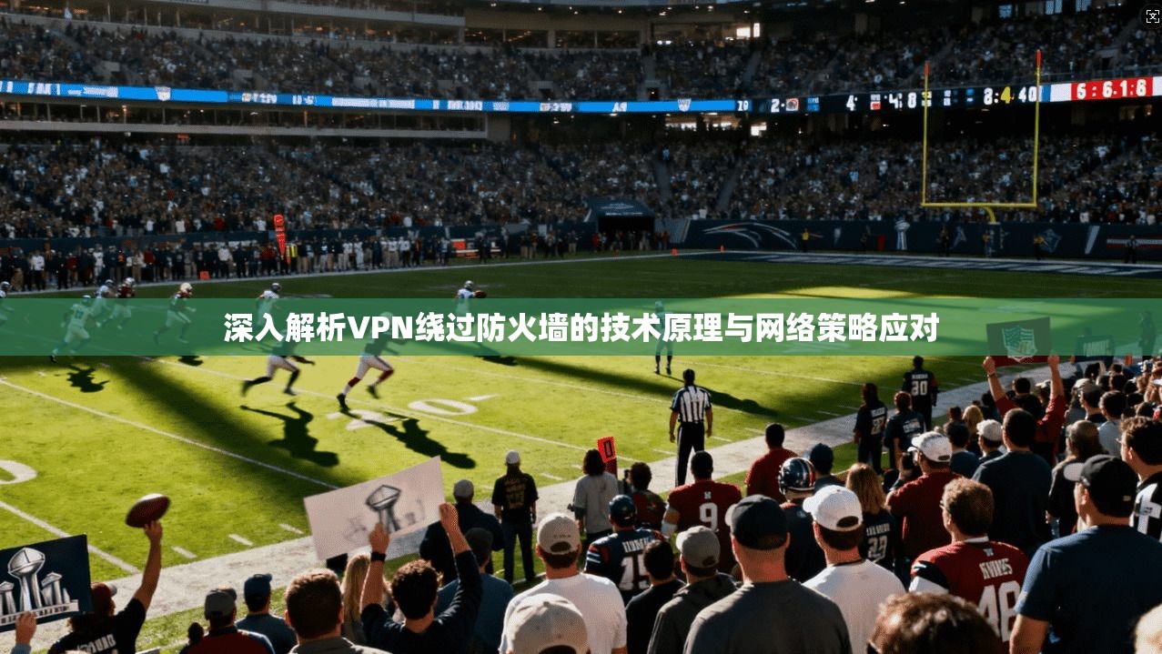 深入解析VPN绕过防火墙的技术原理与网络策略应对