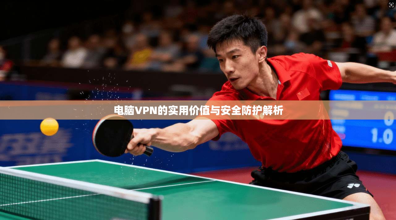 电脑VPN的实用价值与安全防护解析 电脑VPN的实用价值与安全防护解析