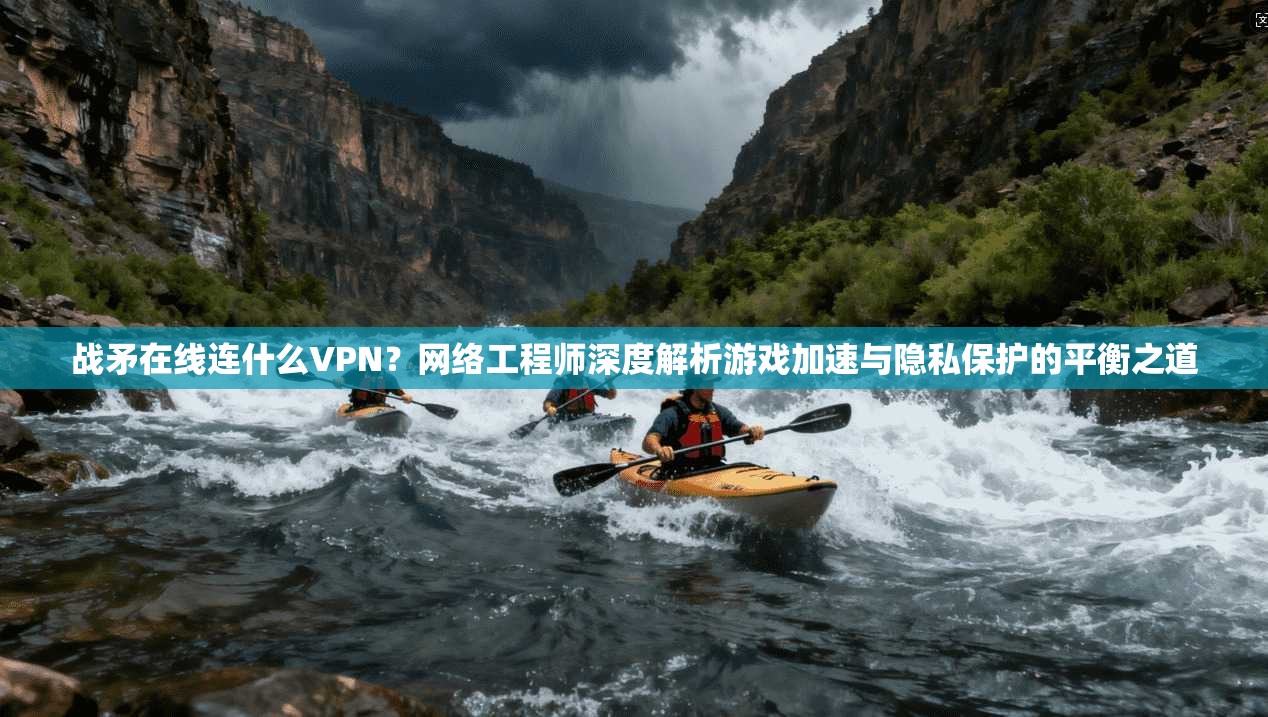 战矛在线连什么VPN？网络工程师深度解析游戏加速与隐私保护的平衡之道