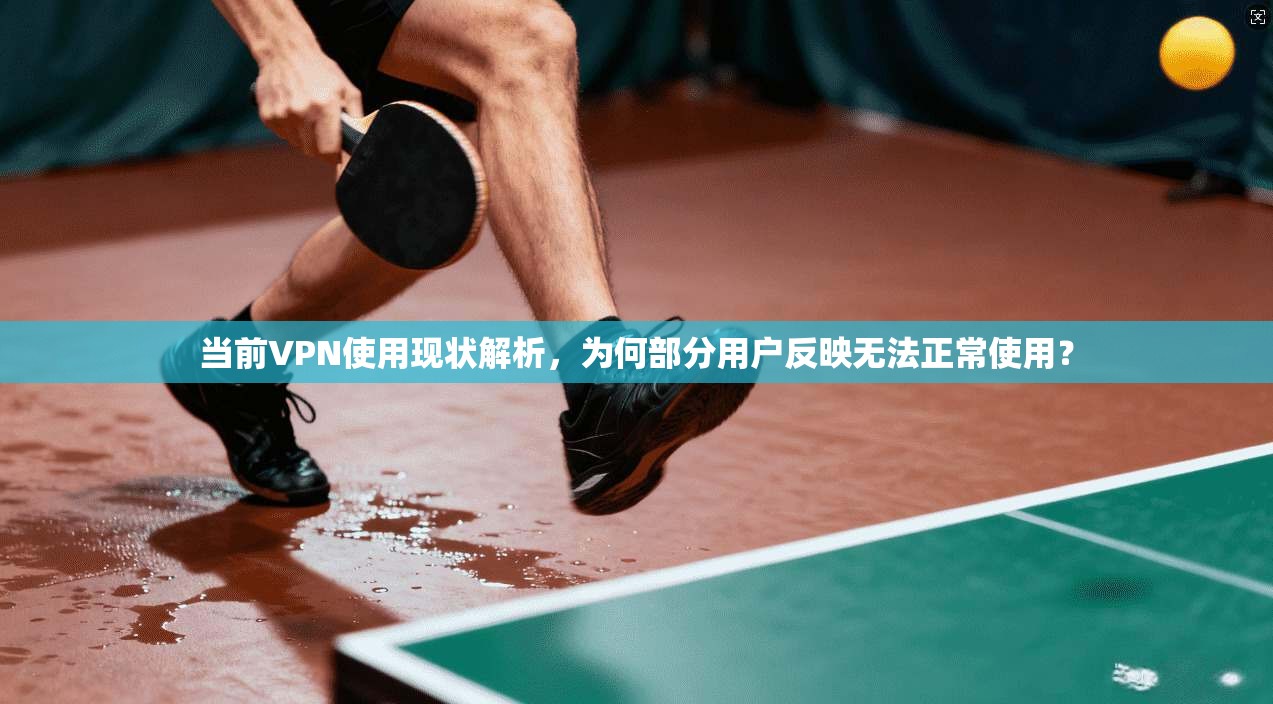当前VPN使用现状解析，为何部分用户反映无法正常使用？