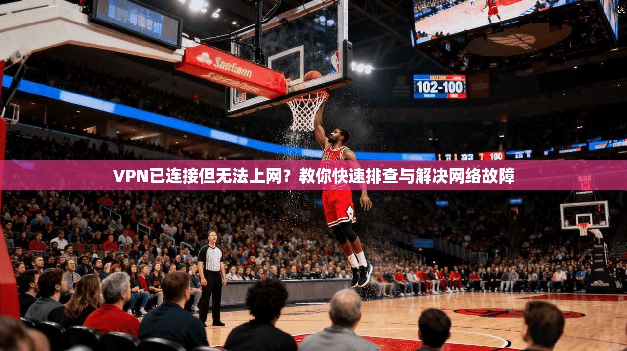 VPN已连接但无法上网?教你快速排查与解决网络故障 VPN已连接但无法上网?教你快速排查与解决网络故障