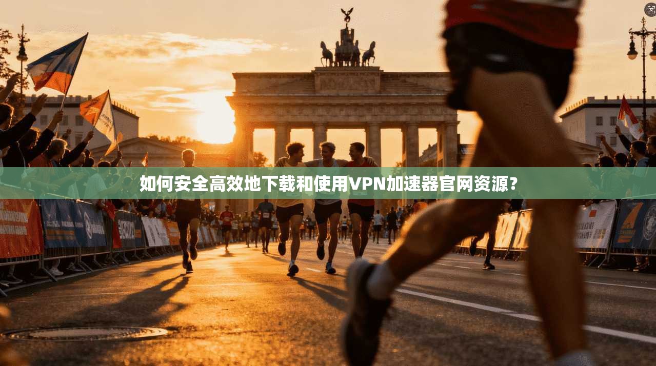 如何安全高效地下载和使用VPN加速器官网资源？