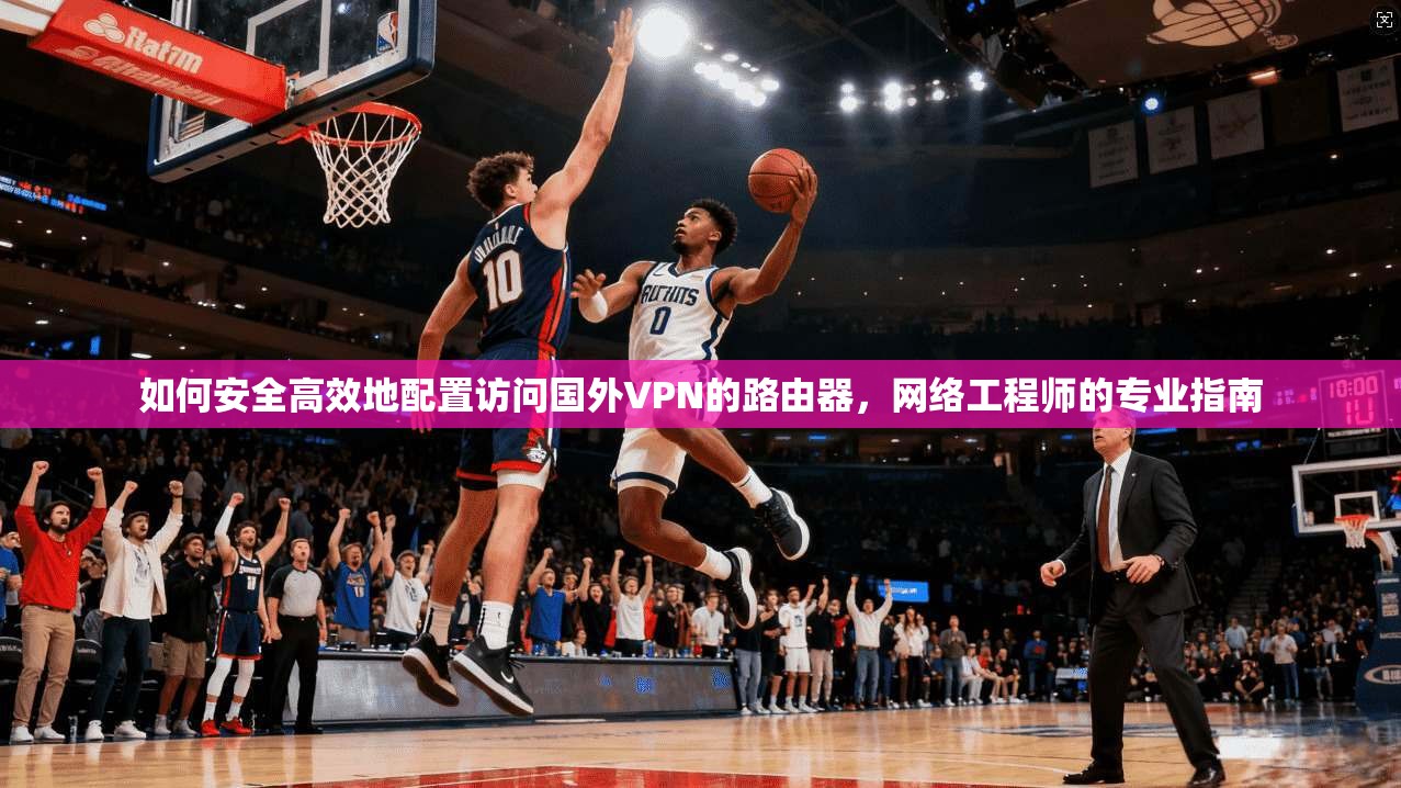 如何安全高效地配置访问国外VPN的路由器，网络工程师的专业指南