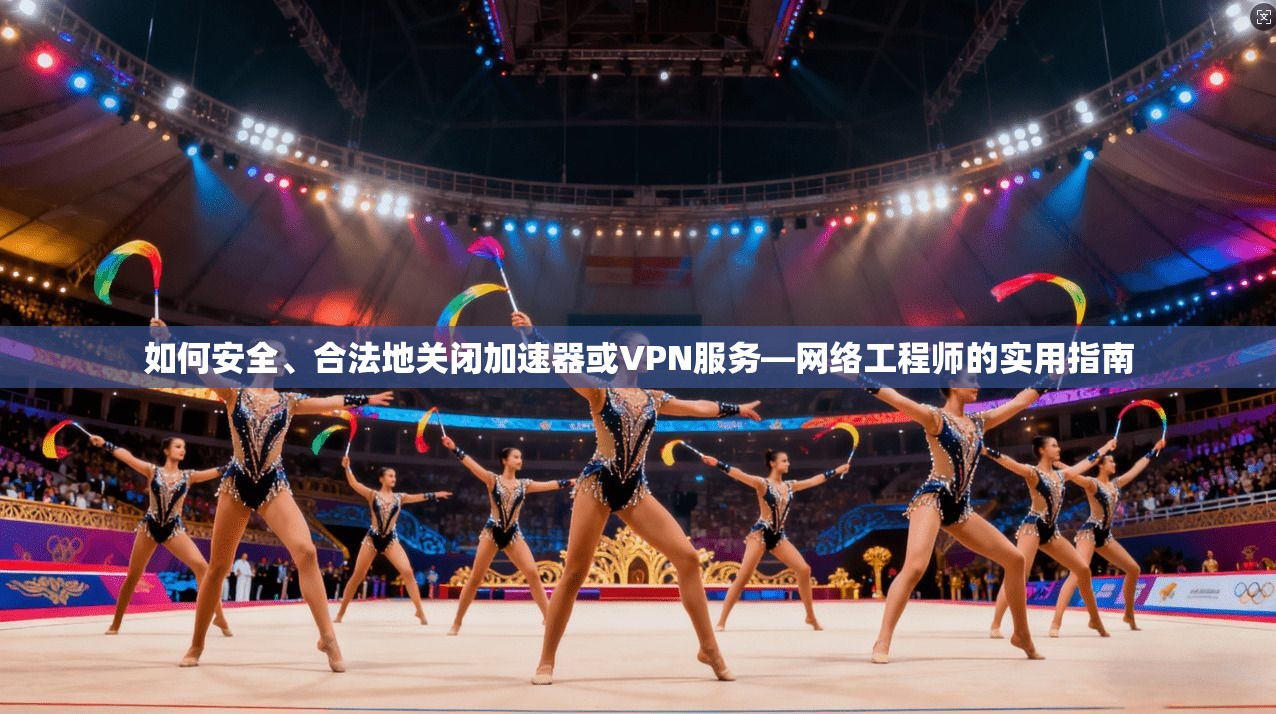 如何安全、合法地关闭加速器或VPN服务—网络工程师的实用指南