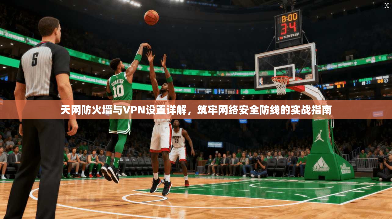天网防火墙与VPN设置详解，筑牢网络安全防线的实战指南