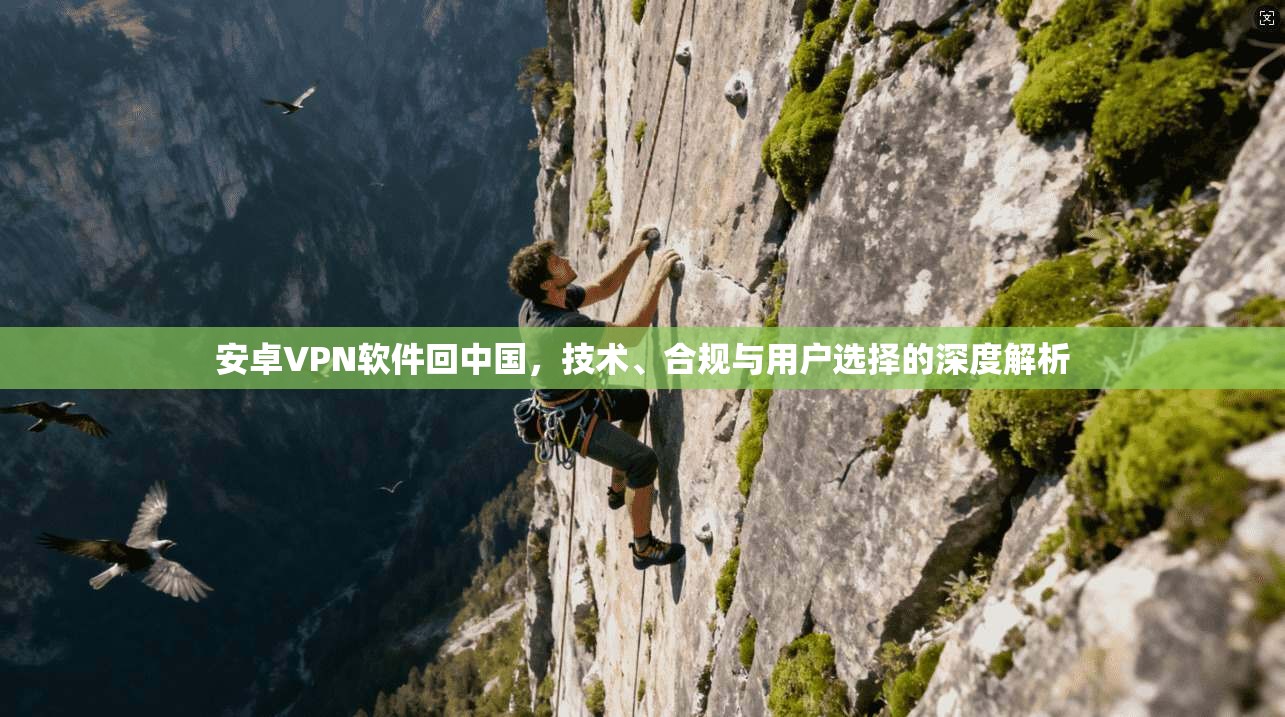 安卓VPN软件回中国，技术、合规与用户选择的深度解析