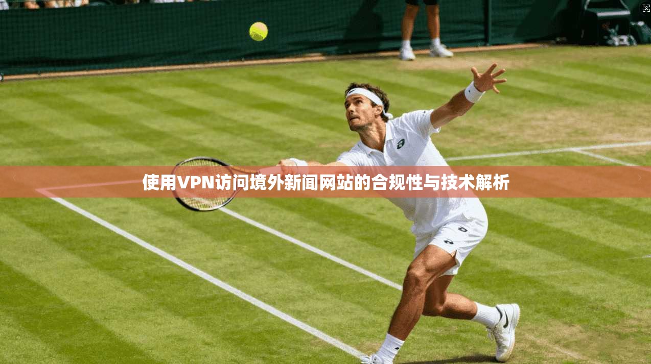 使用VPN访问境外新闻网站的合规性与技术解析