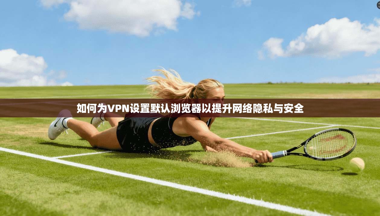 如何为VPN设置默认浏览器以提升网络隐私与安全