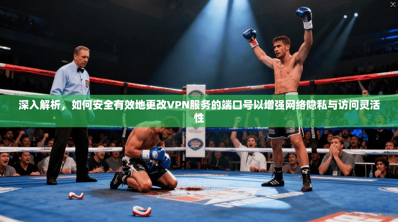 深入解析,如何安全有效地更改VPN服务的端口号以增强网络隐私与访问灵活性 深入解析,如何安全有效地更改VPN服务的端口号以增强网络隐私与访问灵活性