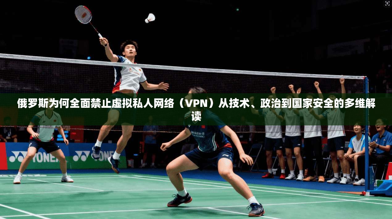 俄罗斯为何全面禁止虚拟私人网络(VPN)从技术、政治到国家安全的多维解读 俄罗斯为何全面禁止虚拟私人网络(VPN)从技术、政治到国家安全的多维解读