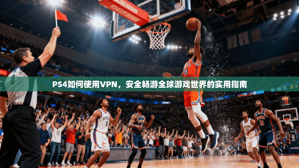 PS4如何使用VPN,安全畅游全球游戏世界的实用指南 PS4如何使用VPN,安全畅游全球游戏世界的实用指南