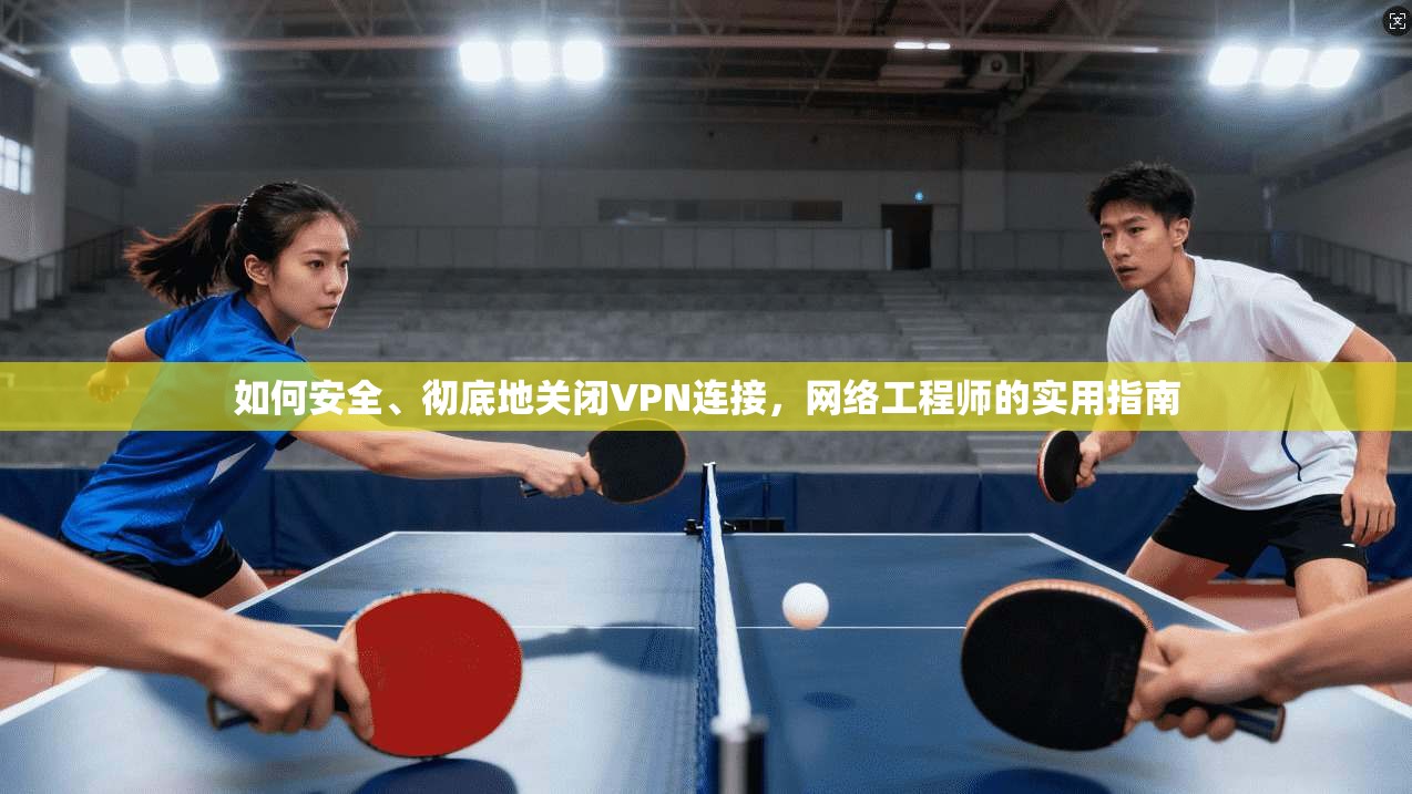 如何安全、彻底地关闭VPN连接,网络工程师的实用指南 如何安全、彻底地关闭VPN连接,网络工程师的实用指南