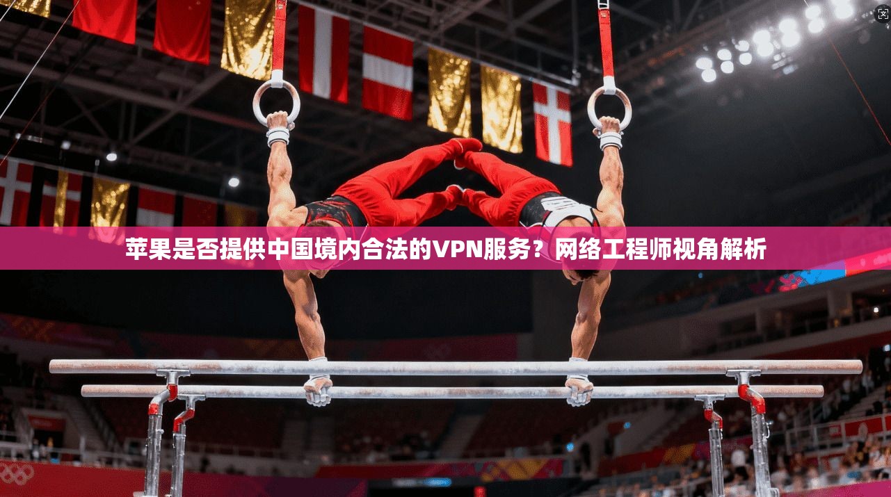 苹果是否提供中国境内合法的VPN服务？网络工程师视角解析