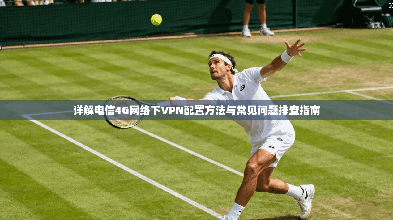 详解电信4G网络下VPN配置方法与常见问题排查指南