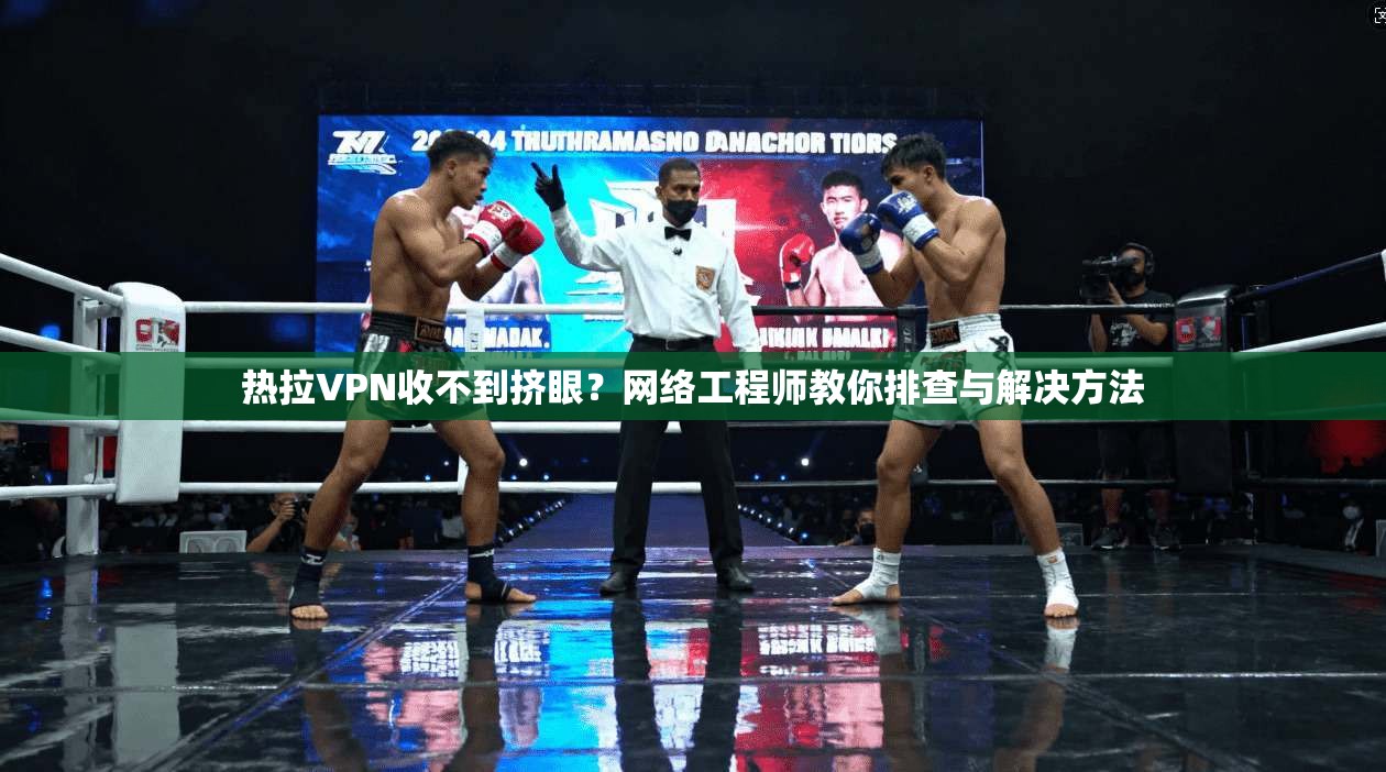热拉VPN收不到挤眼？网络工程师教你排查与解决方法