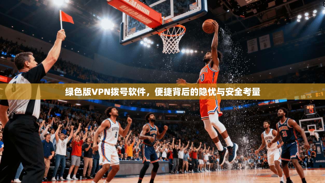 绿色版VPN拨号软件,便捷背后的隐忧与安全考量 绿色版VPN拨号软件,便捷背后的隐忧与安全考量