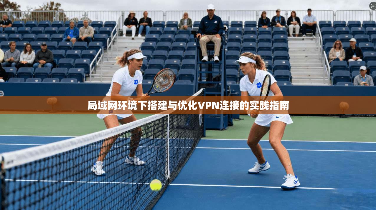 局域网环境下搭建与优化VPN连接的实践指南
