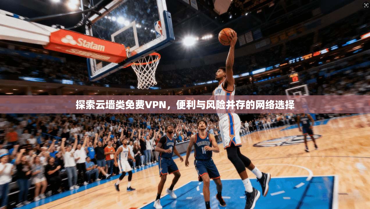 探索云墙类免费VPN,便利与风险并存的网络选择 探索云墙类免费VPN,便利与风险并存的网络选择