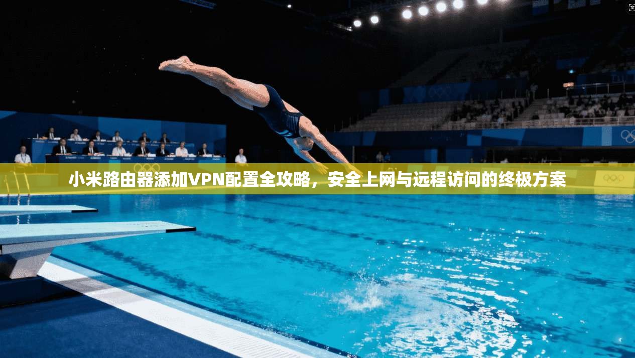小米路由器添加VPN配置全攻略，安全上网与远程访问的终极方案
