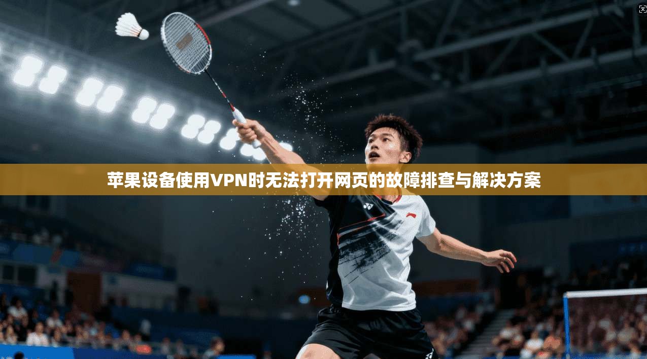 苹果设备使用VPN时无法打开网页的故障排查与解决方案