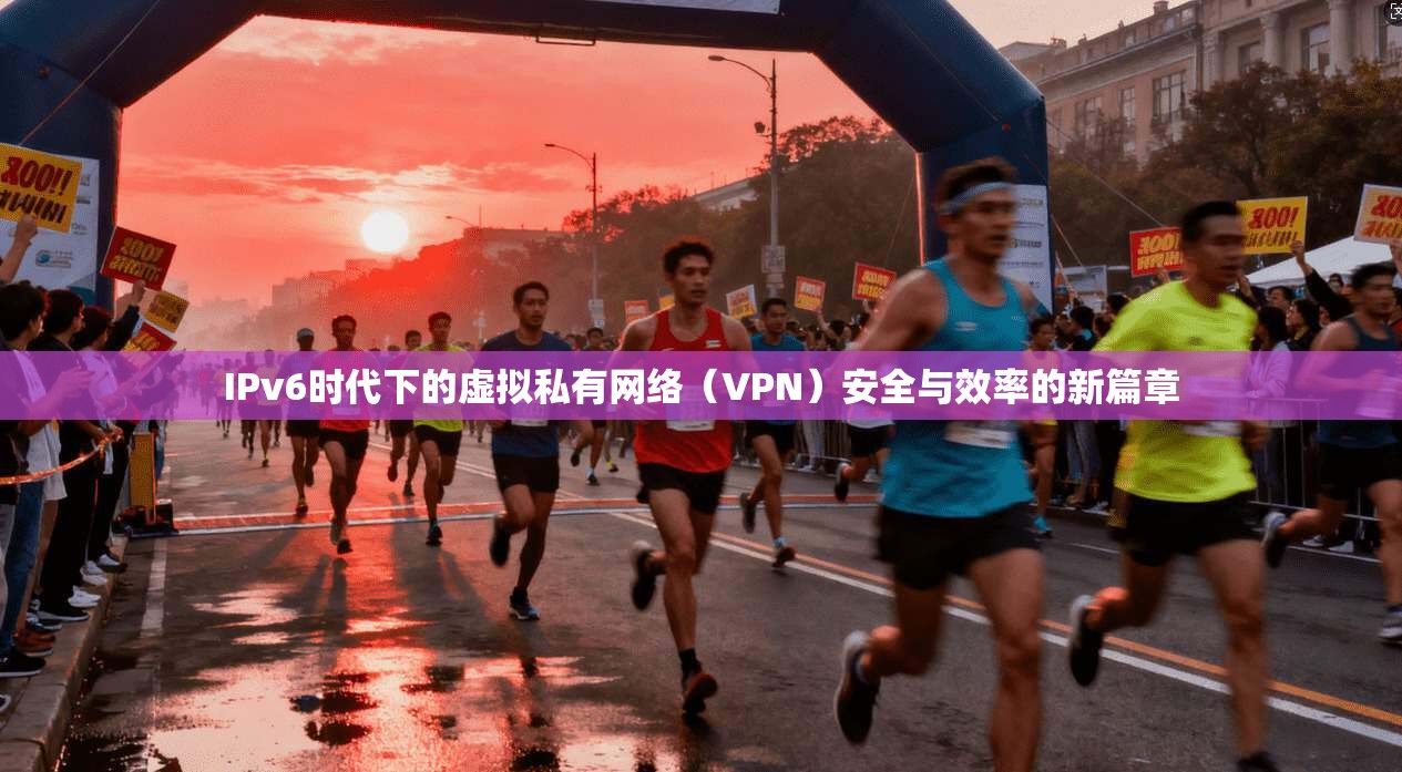 IPv6时代下的虚拟私有网络（VPN）安全与效率的新篇章