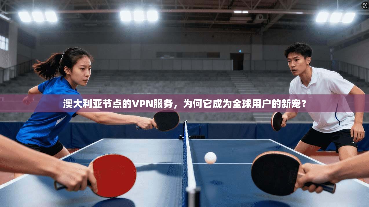 澳大利亚节点的VPN服务，为何它成为全球用户的新宠？