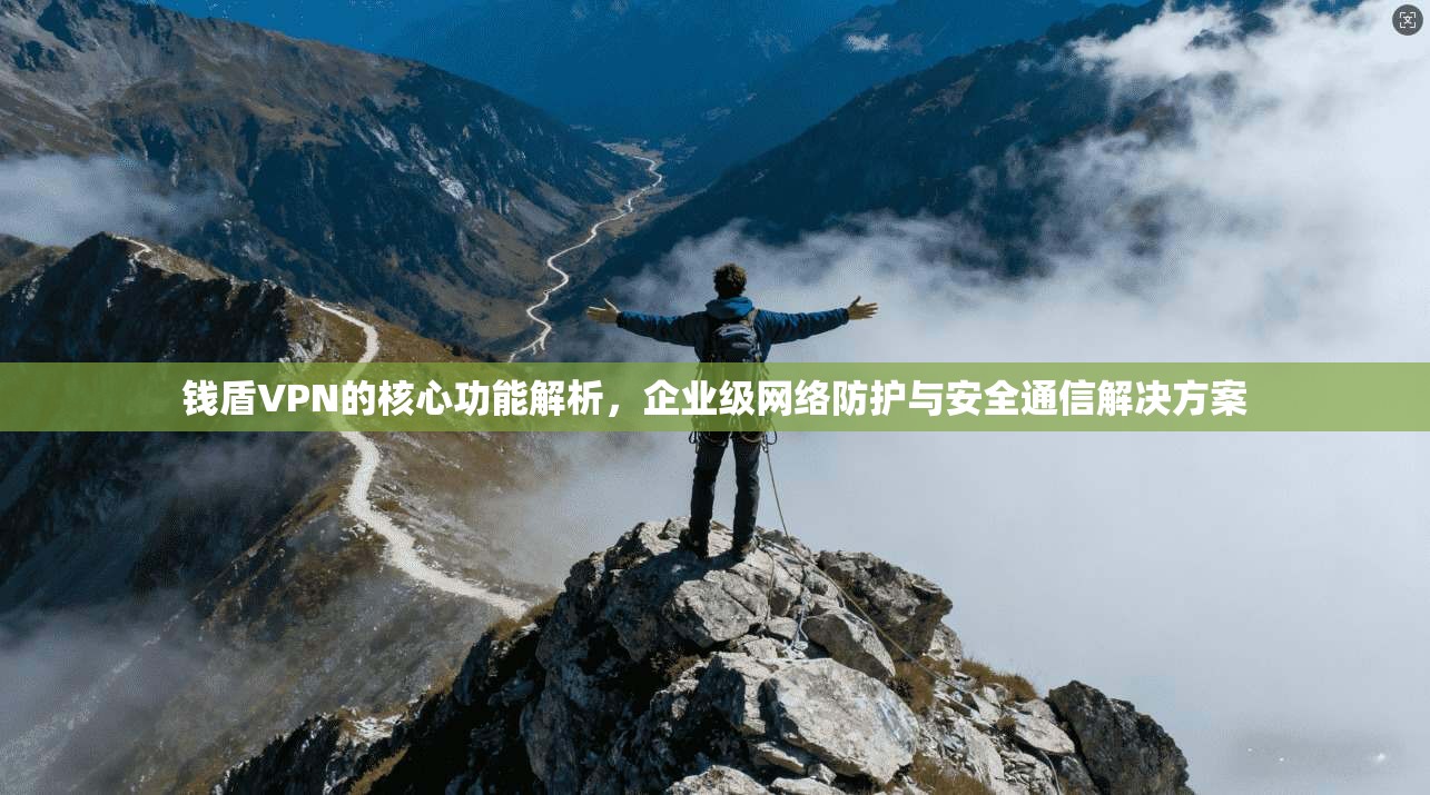 钱盾VPN的核心功能解析,企业级网络防护与安全通信解决方案 钱盾VPN的核心功能解析,企业级网络防护与安全通信解决方案